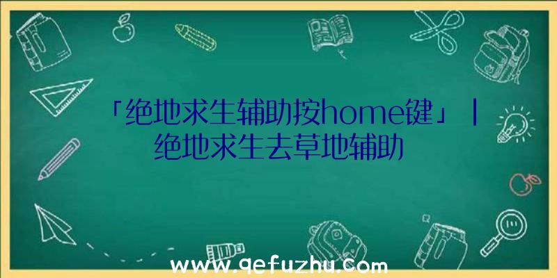 「绝地求生辅助按home键」|绝地求生去草地辅助